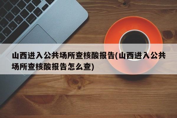 山西进入公共场所查核酸报告(山西进入公共场所查核酸报告怎么查)