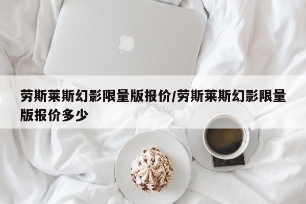 劳斯莱斯幻影限量版报价/劳斯莱斯幻影限量版报价多少