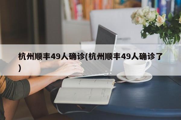 杭州顺丰49人确诊(杭州顺丰49人确诊了)