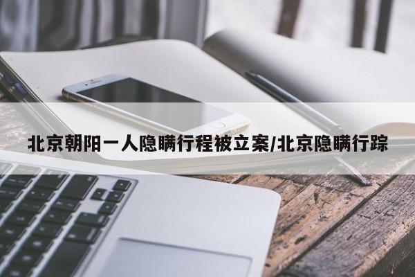北京朝阳一人隐瞒行程被立案/北京隐瞒行踪