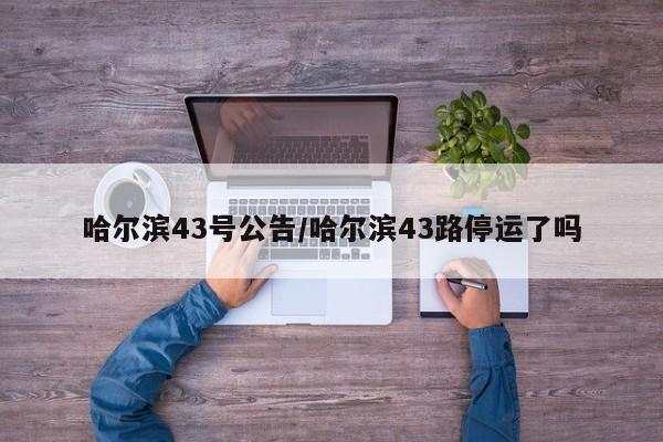 哈尔滨43号公告/哈尔滨43路停运了吗