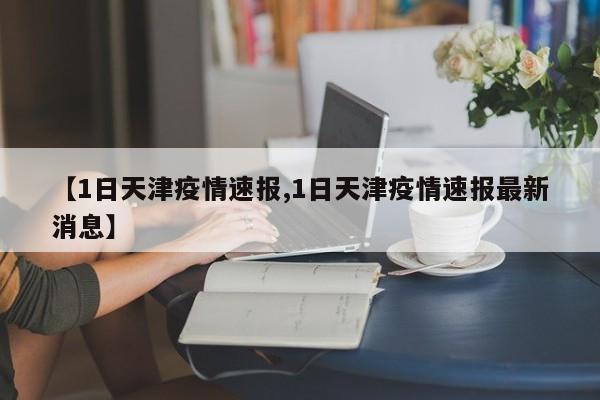 【1日天津疫情速报,1日天津疫情速报最新消息】
