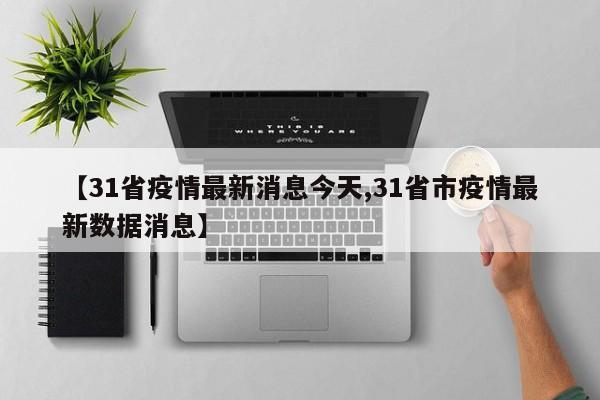 【31省疫情最新消息今天,31省市疫情最新数据消息】