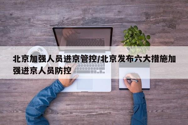 北京加强人员进京管控/北京发布六大措施加强进京人员防控