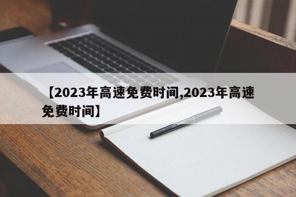 【2023年高速免费时间,2023年高速免费时间】