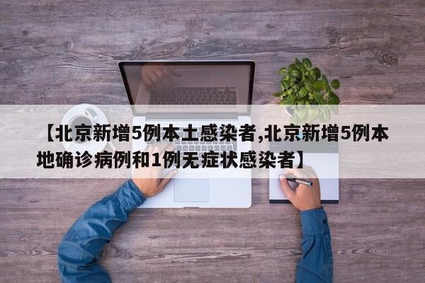 【北京新增5例本土感染者,北京新增5例本地确诊病例和1例无症状感染者】