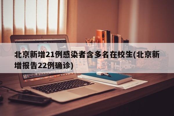 北京新增21例感染者含多名在校生(北京新增报告22例确诊)