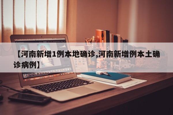 【河南新增1例本地确诊,河南新增例本土确诊病例】