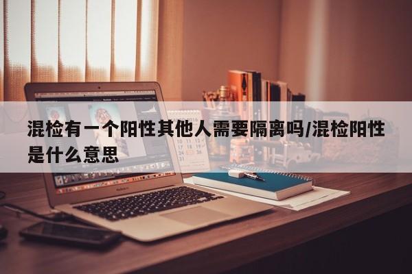 混检有一个阳性其他人需要隔离吗/混检阳性是什么意思