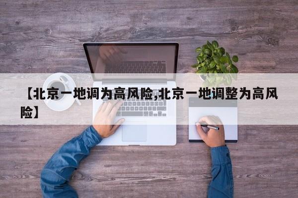 【北京一地调为高风险,北京一地调整为高风险】