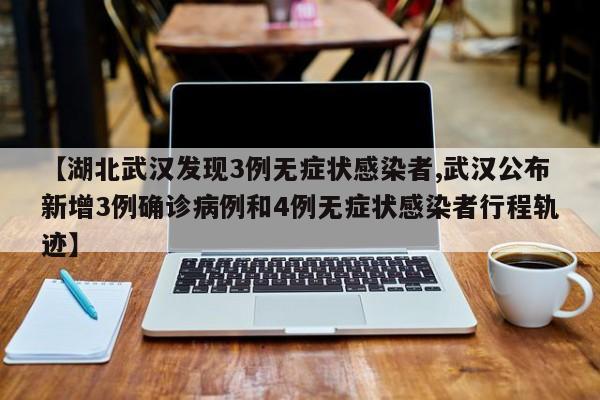 【湖北武汉发现3例无症状感染者,武汉公布新增3例确诊病例和4例无症状感染者行程轨迹】
