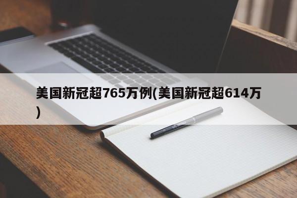 美国新冠超765万例(美国新冠超614万)