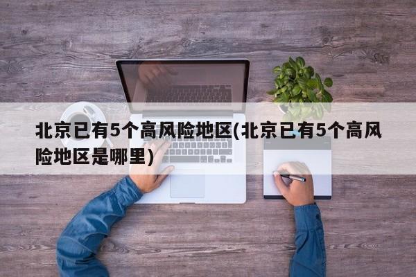北京已有5个高风险地区(北京已有5个高风险地区是哪里)