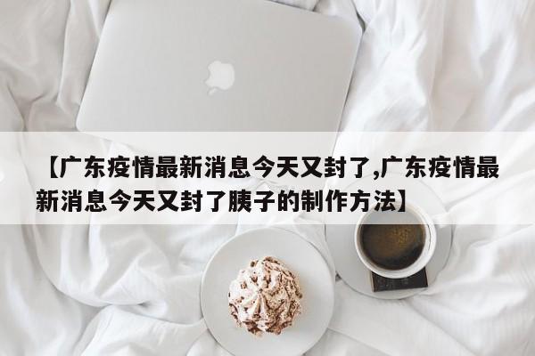 【广东疫情最新消息今天又封了,广东疫情最新消息今天又封了胰子的制作方法】