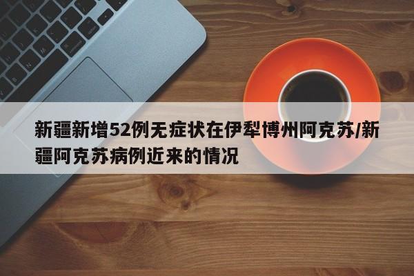 新疆新增52例无症状在伊犁博州阿克苏/新疆阿克苏病例近来的情况