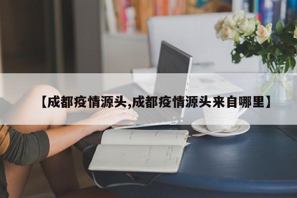 【成都疫情源头,成都疫情源头来自哪里】