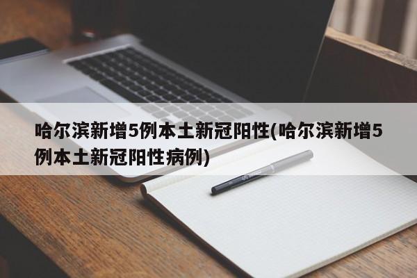 哈尔滨新增5例本土新冠阳性(哈尔滨新增5例本土新冠阳性病例)