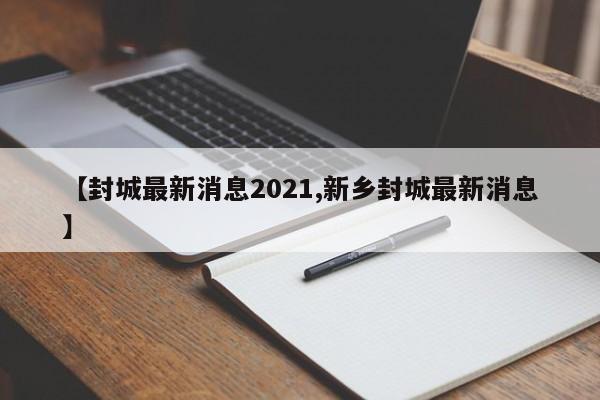 【封城最新消息2021,新乡封城最新消息】
