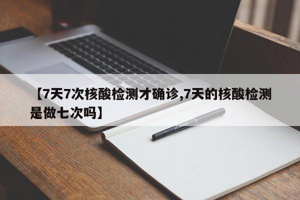 【7天7次核酸检测才确诊,7天的核酸检测是做七次吗】