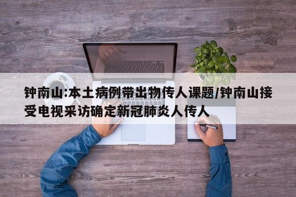 钟南山:本土病例带出物传人课题/钟南山接受电视采访确定新冠肺炎人传人