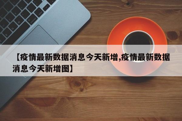 【疫情最新数据消息今天新增,疫情最新数据消息今天新增图】