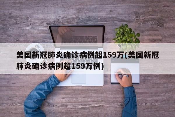 美国新冠肺炎确诊病例超159万(美国新冠肺炎确诊病例超159万例)