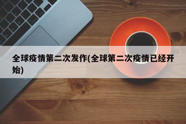 全球疫情第二次发作(全球第二次疫情已经开始)