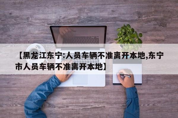 【黑龙江东宁:人员车辆不准离开本地,东宁市人员车辆不准离开本地】