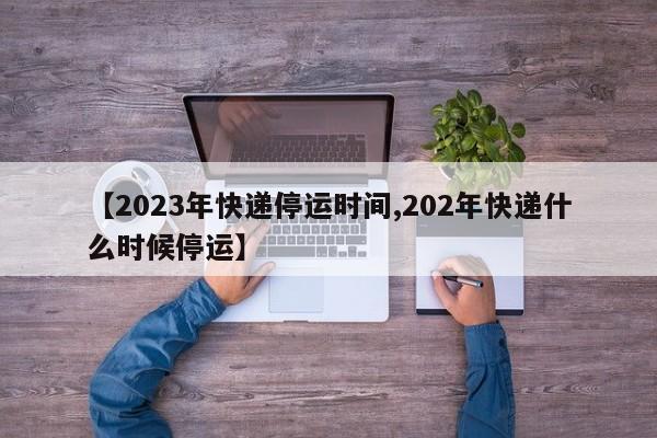 【2023年快递停运时间,202年快递什么时候停运】