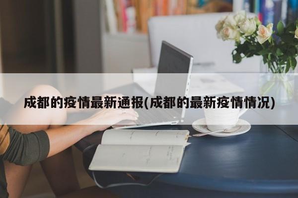 成都的疫情最新通报(成都的最新疫情情况)