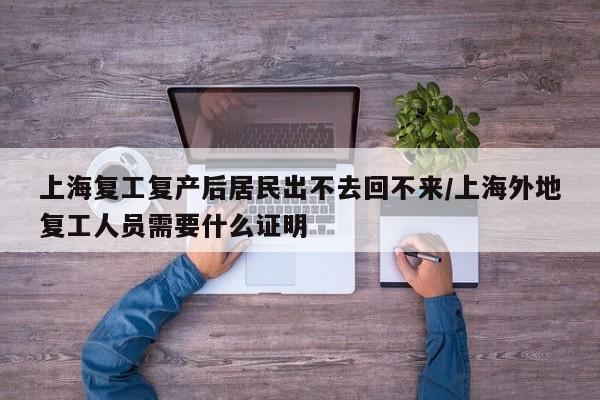 上海复工复产后居民出不去回不来/上海外地复工人员需要什么证明