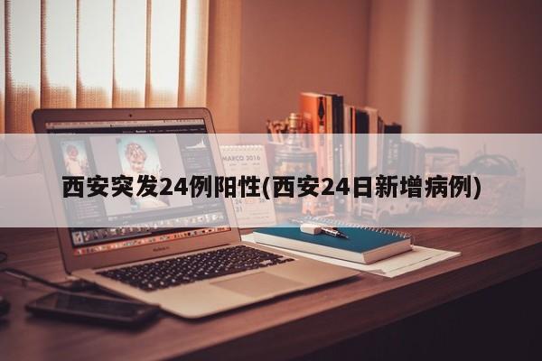 西安突发24例阳性(西安24日新增病例)