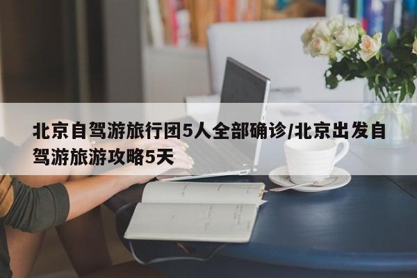 北京自驾游旅行团5人全部确诊/北京出发自驾游旅游攻略5天