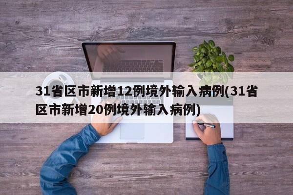 31省区市新增12例境外输入病例(31省区市新增20例境外输入病例)