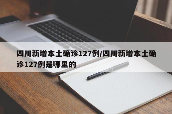 四川新增本土确诊127例/四川新增本土确诊127例是哪里的