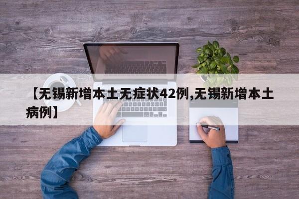 【无锡新增本土无症状42例,无锡新增本土病例】