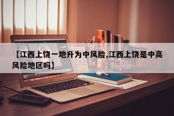 【江西上饶一地升为中风险,江西上饶是中高风险地区吗】