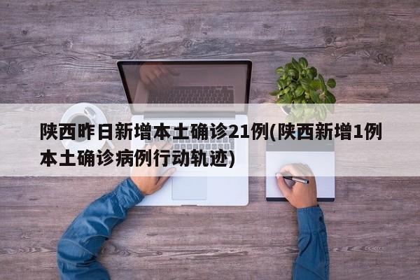 陕西昨日新增本土确诊21例(陕西新增1例本土确诊病例行动轨迹)