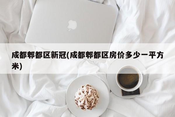 成都郫都区新冠(成都郫都区房价多少一平方米)