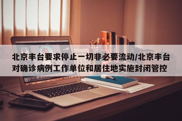 北京丰台要求停止一切非必要流动/北京丰台对确诊病例工作单位和居住地实施封闭管控