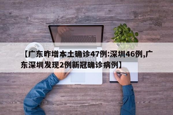 【广东昨增本土确诊47例:深圳46例,广东深圳发现2例新冠确诊病例】
