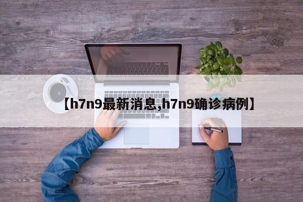 【h7n9最新消息,h7n9确诊病例】