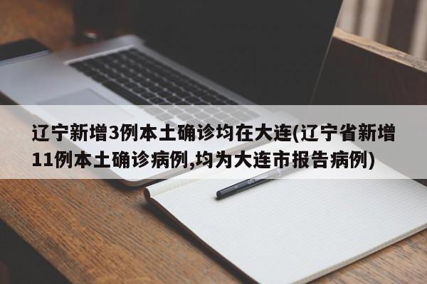 辽宁新增3例本土确诊均在大连(辽宁省新增11例本土确诊病例,均为大连市报告病例)