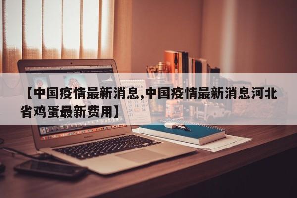 【中国疫情最新消息,中国疫情最新消息河北省鸡蛋最新费用】