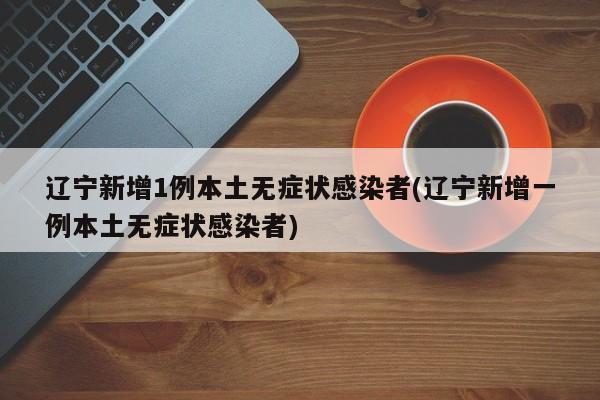 辽宁新增1例本土无症状感染者(辽宁新增一例本土无症状感染者)