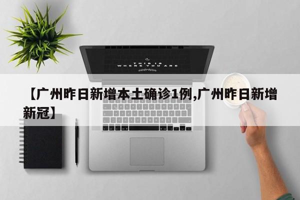 【广州昨日新增本土确诊1例,广州昨日新增新冠】