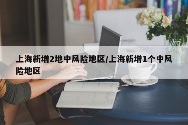 上海新增2地中风险地区/上海新增1个中风险地区