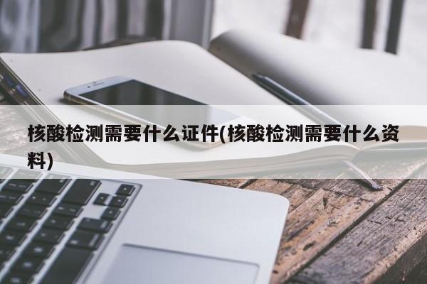 核酸检测需要什么证件(核酸检测需要什么资料)