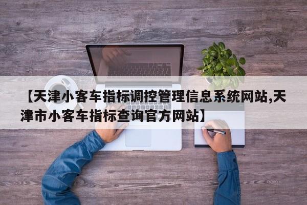 【天津小客车指标调控管理信息系统网站,天津市小客车指标查询官方网站】