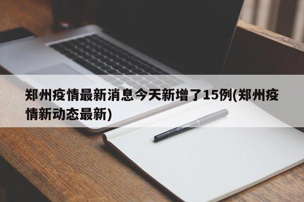 郑州疫情最新消息今天新增了15例(郑州疫情新动态最新)